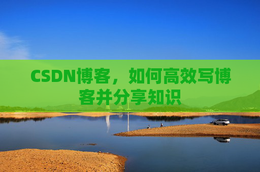 CSDN博客，如何高效写博客并分享知识